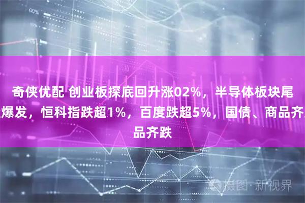 奇侠优配 创业板探底回升涨02%，半导体板块尾盘爆发，恒科指跌超1%，百度跌超5%，国债、商品齐跌
