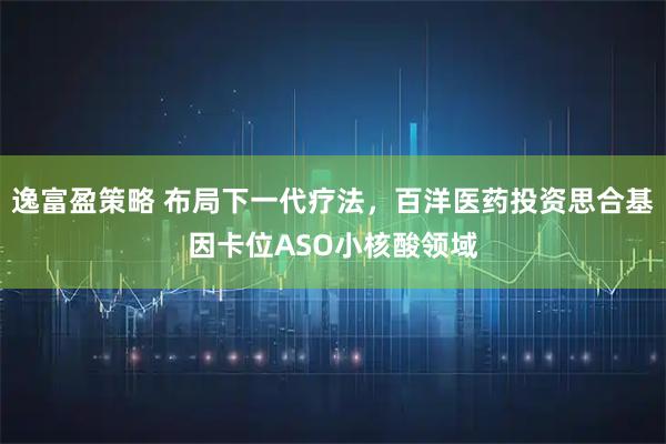 逸富盈策略 布局下一代疗法，百洋医药投资思合基因卡位ASO小核酸领域
