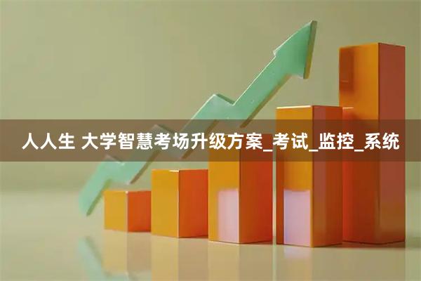 人人生 大学智慧考场升级方案_考试_监控_系统