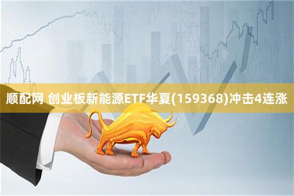 顺配网 创业板新能源ETF华夏(159368)冲击4连涨