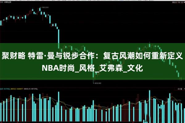 聚财略 特雷·曼与锐步合作：复古风潮如何重新定义NBA时尚_风格_艾弗森_文化