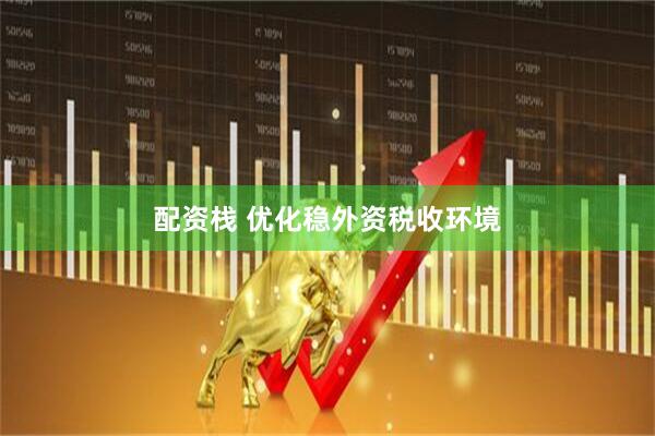 配资栈 优化稳外资税收环境