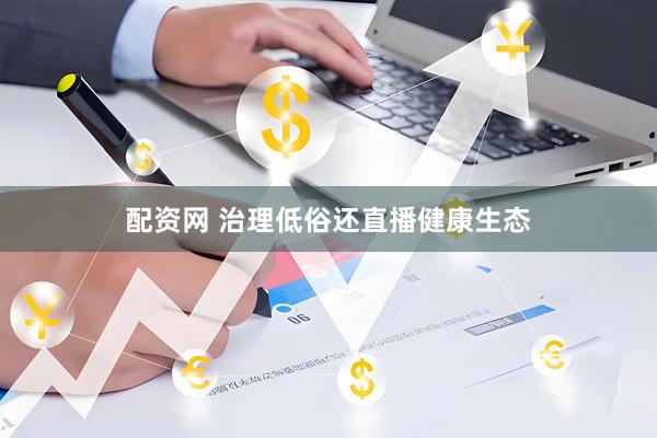 配资网 治理低俗还直播健康生态