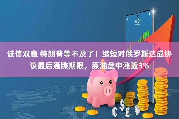 诚信双赢 特朗普等不及了！缩短对俄罗斯达成协议最后通牒期限，原油盘中涨近3%