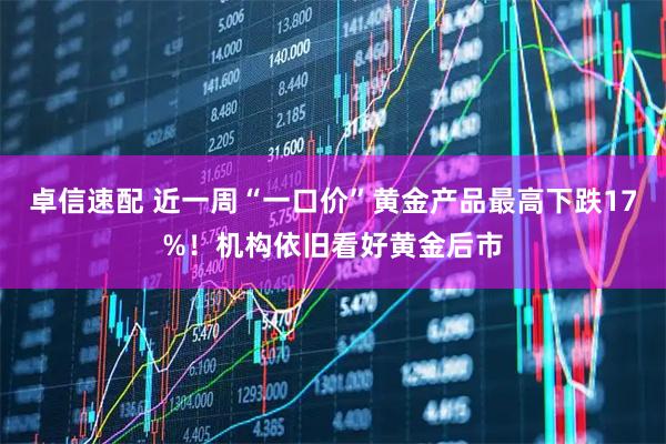 卓信速配 近一周“一口价”黄金产品最高下跌17%！机构依旧看好黄金后市