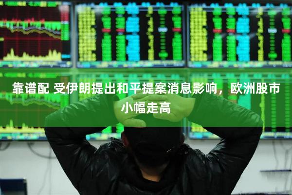 靠谱配 受伊朗提出和平提案消息影响，欧洲股市小幅走高