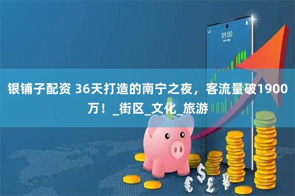 银铺子配资 36天打造的南宁之夜，客流量破1900万！_街区_文化_旅游