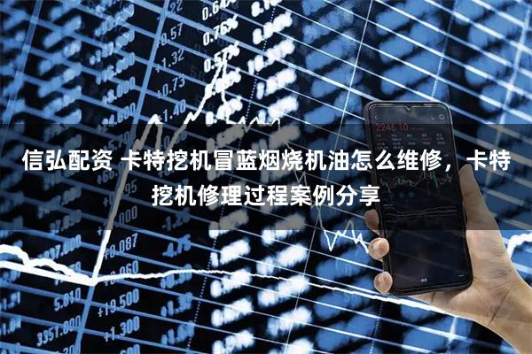信弘配资 卡特挖机冒蓝烟烧机油怎么维修，卡特挖机修理过程案例分享