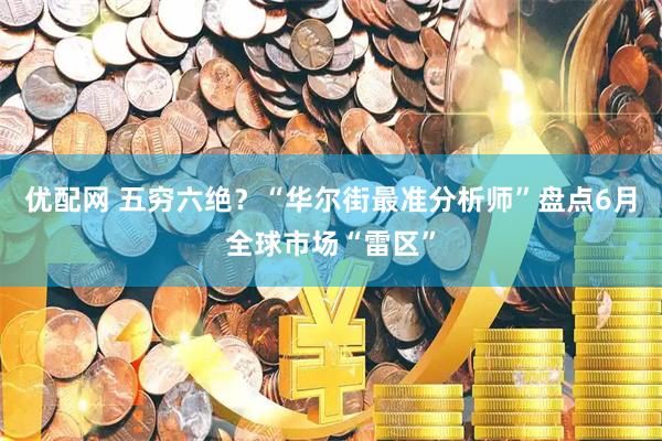 优配网 五穷六绝？“华尔街最准分析师”盘点6月全球市场“雷区”