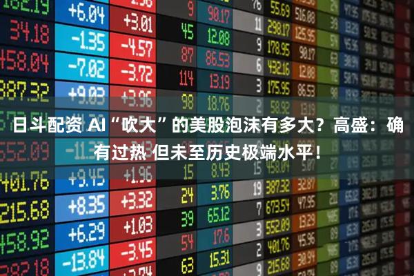 日斗配资 AI“吹大”的美股泡沫有多大？高盛：确有过热 但未至历史极端水平！