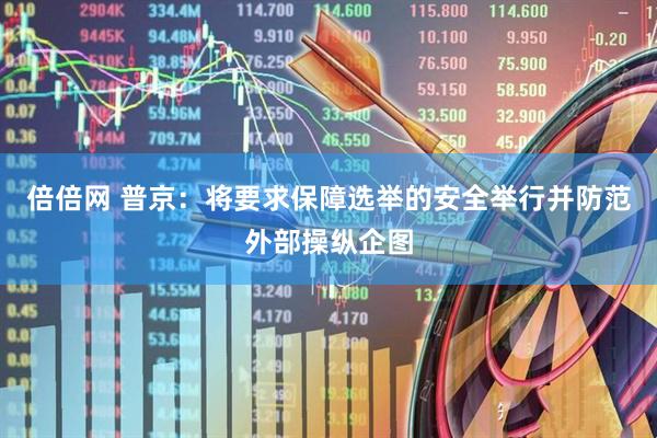 倍倍网 普京：将要求保障选举的安全举行并防范外部操纵企图