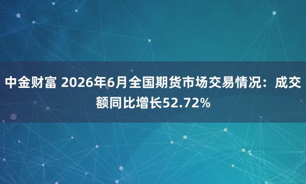 中金财富 2026年6月全国期货市场交易情况：成交额同比增长52.72%