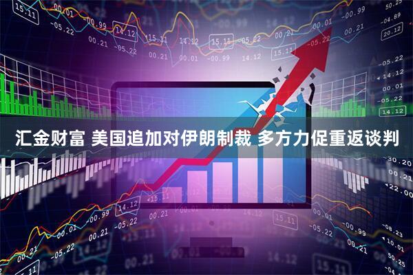 汇金财富 美国追加对伊朗制裁 多方力促重返谈判