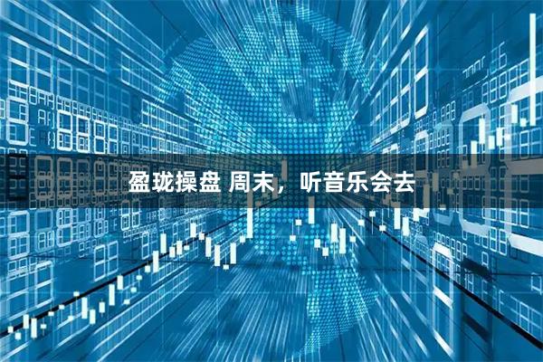 盈珑操盘 周末，听音乐会去